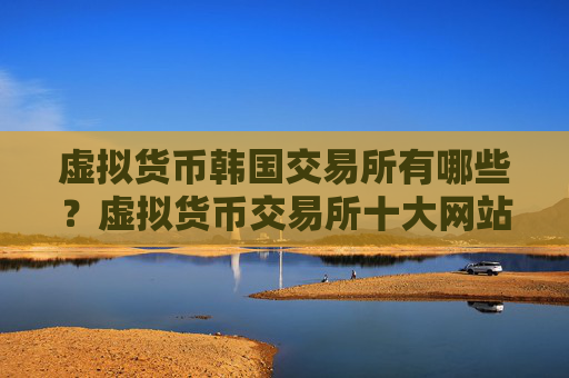 虚拟货币韩国交易所有哪些?虚拟货币交易所十大网站