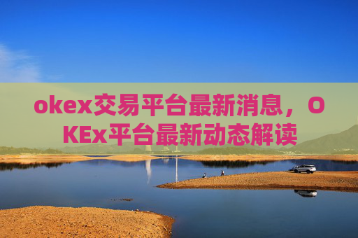 okex交易平台最新消息，OKEx平台最新动态解读