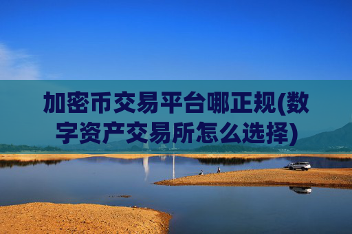 加密币交易平台哪正规(数字资产交易所怎么选择)