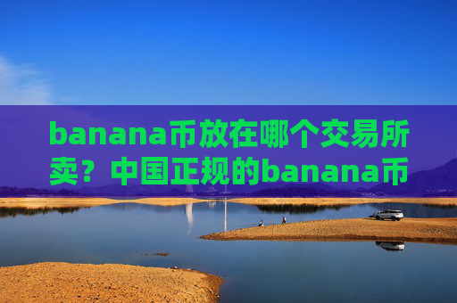banana币放在哪个交易所卖？中国正规的banana币交易软件