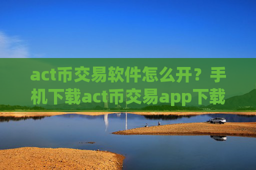 act币交易软件怎么开？手机下载act币交易app下载