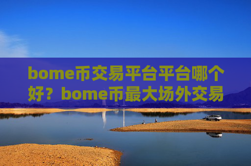 bome币交易平台平台哪个好？bome币最大场外交易软件
