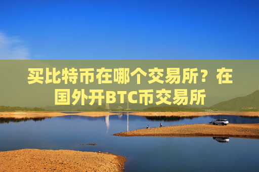 买比特币在哪个交易所？在国外开BTC币交易所