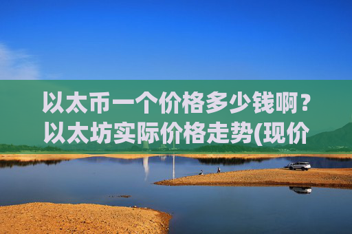 以太币一个价格多少钱啊？以太坊实际价格走势(现价24155.77元)