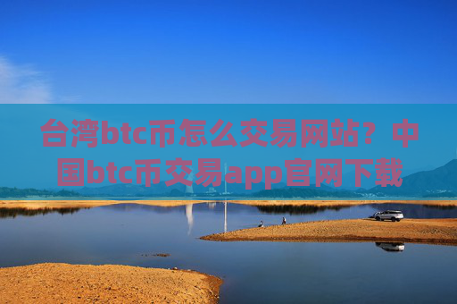 台湾btc币怎么交易网站？中国btc币交易app官网下载
