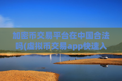 加密币交易平台在中国合法吗(虚拟币交易app快速入金)
