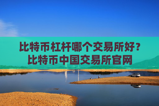 比特币杠杆哪个交易所好？比特币中国交易所官网