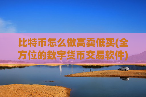 比特币怎么做高卖低买(全方位的数字货币交易软件)