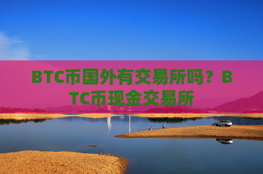 BTC币国外有交易所吗？BTC币现金交易所