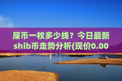 屎币一枚多少线？今日最新shib币走势分析(现价0.00023004元)