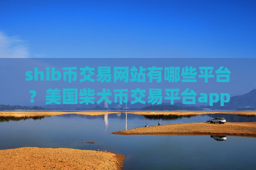 shib币交易网站有哪些平台？美国柴犬币交易平台app上市