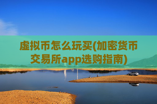 虚拟币怎么玩买(加密货币交易所app选购指南)