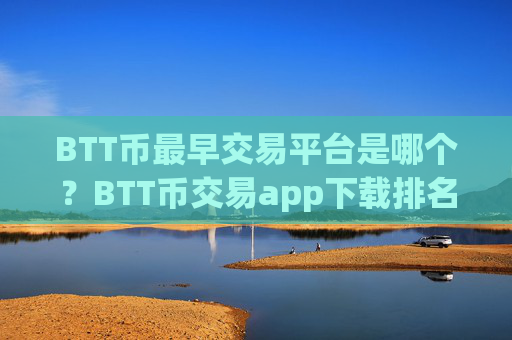 BTT币最早交易平台是哪个？BTT币交易app下载排名交易app下载