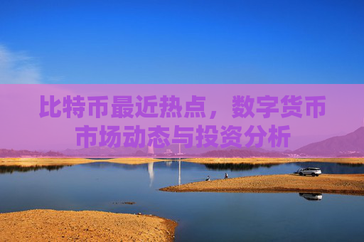 比特币最近热点，数字货币市场动态与投资分析