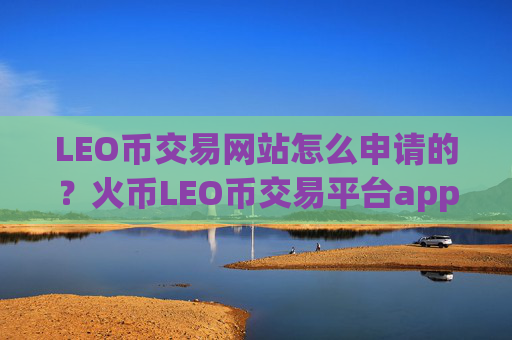 LEO币交易网站怎么申请的？火币LEO币交易平台app官网