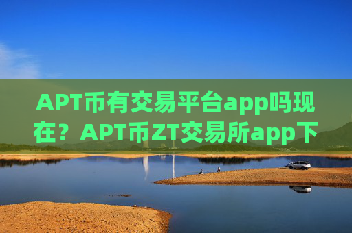 APT币有交易平台app吗现在？APT币ZT交易所app下载