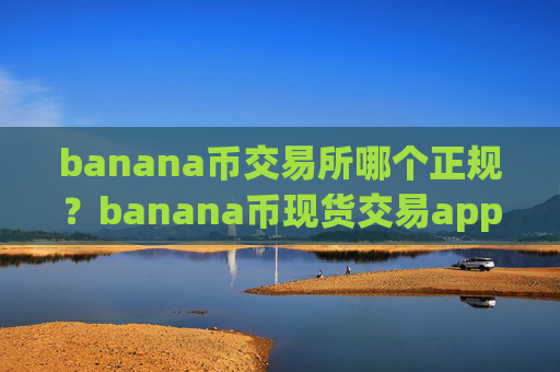 banana币交易所哪个正规？banana币现货交易app期货