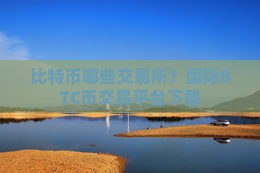 比特币哪些交易所？国际BTC币交易平台下载