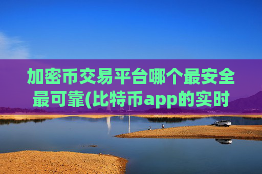 加密币交易平台哪个最安全最可靠(比特币app的实时行情)