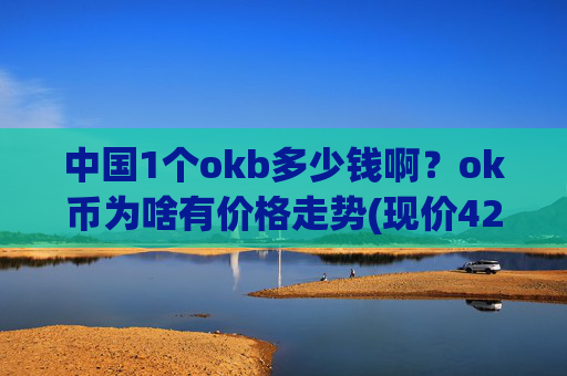 中国1个okb多少钱啊？ok币为啥有价格走势(现价426.122元)
