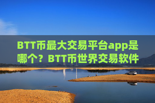 BTT币最大交易平台app是哪个？BTT币世界交易软件下载