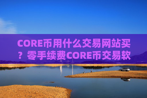 CORE币用什么交易网站买？零手续费CORE币交易软件下载
