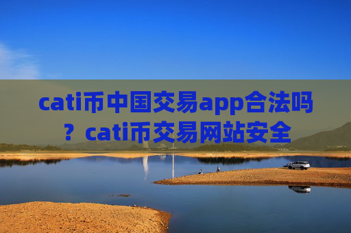 cati币中国交易app合法吗？cati币交易网站安全