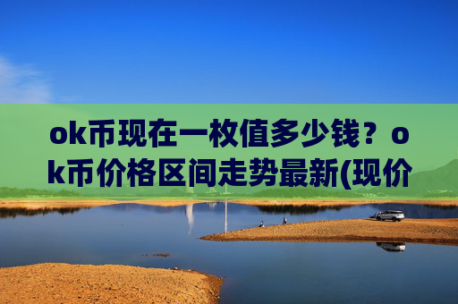ok币现在一枚值多少钱？ok币价格区间走势最新(现价421.118元)