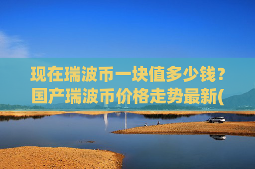 现在瑞波币一块值多少钱？国产瑞波币价格走势最新(现价17.3808元)