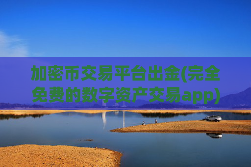 加密币交易平台出金(完全免费的数字资产交易app)