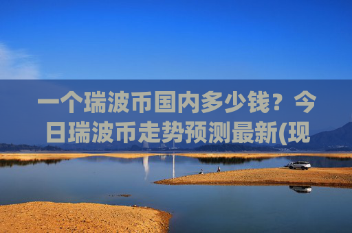 一个瑞波币国内多少钱?今日瑞波币走势预测最新(现价17.2253元)