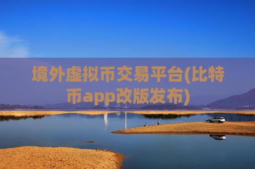 境外虚拟币交易平台(比特币app改版发布)