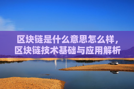区块链是什么意思怎么样，区块链技术基础与应用解析