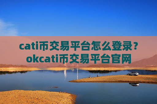 cati币交易平台怎么登录？okcati币交易平台官网