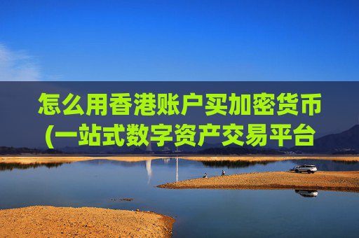 怎么用香港账户买加密货币(一站式数字资产交易平台推荐)
