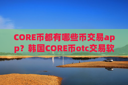 CORE币都有哪些币交易app？韩国CORE币otc交易软件