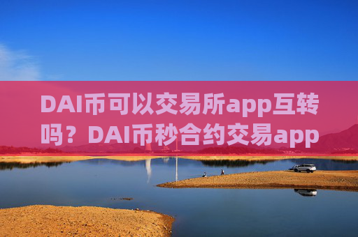 DAI币可以交易所app互转吗？DAI币秒合约交易app下载