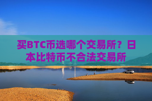 买BTC币选哪个交易所？日本比特币不合法交易所