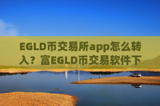 EGLD币交易所app怎么转入？富EGLD币交易软件下载网址
