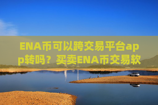 ENA币可以跨交易平台app转吗？买卖ENA币交易软件下载