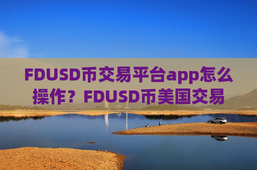 FDUSD币交易平台app怎么操作？FDUSD币美国交易平台app排名榜