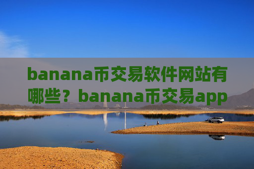 banana币交易软件网站有哪些？banana币交易app下载排行榜2025
