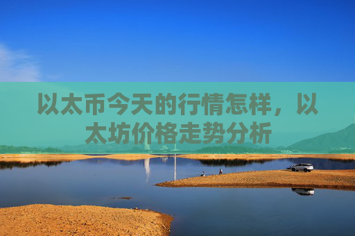 以太币今天的行情怎样，以太坊价格走势分析