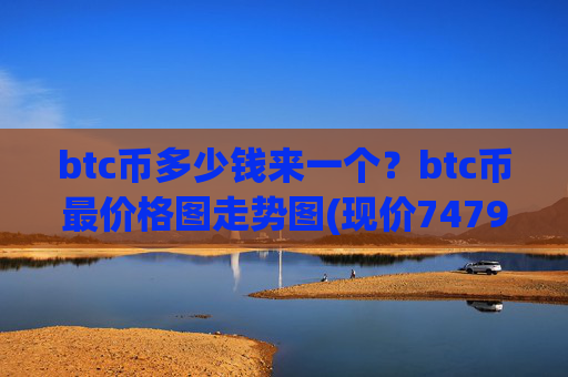 btc币多少钱来一个?btc币最价格图走势图(现价747923.68元)