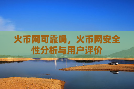 火币网可靠吗，火币网安全性分析与用户评价