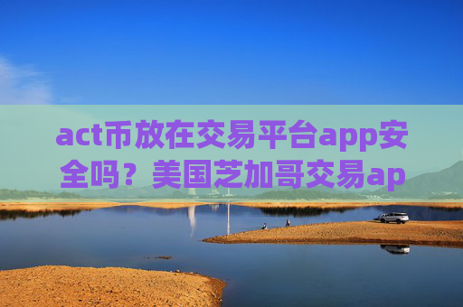 act币放在交易平台app安全吗？美国芝加哥交易appact币