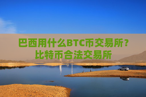 巴西用什么BTC币交易所？比特币合法交易所