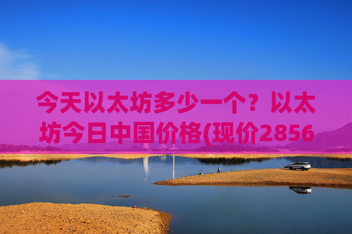 今天以太坊多少一个？以太坊今日中国价格(现价28563.45元)
