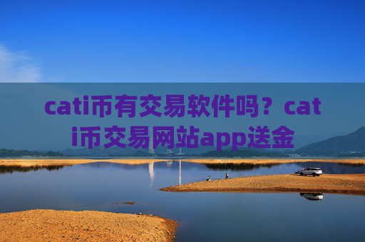 cati币有交易软件吗？cati币交易网站app送金