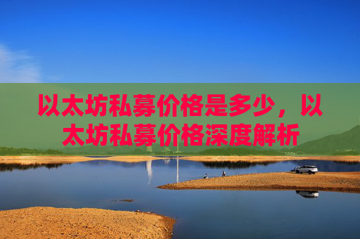 以太坊私募价格是多少，以太坊私募价格深度解析